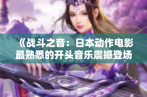 《战斗之音：日本动作电影最熟悉的开头音乐震撼登场》