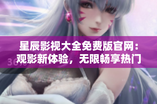 星辰影视大全免费版官网：观影新体验，无限畅享热门影视资源