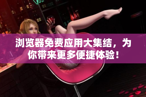 浏览器免费应用大集结，为你带来更多便捷体验！