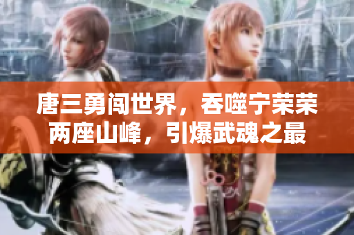 唐三勇闯世界，吞噬宁荣荣两座山峰，引爆武魂之最