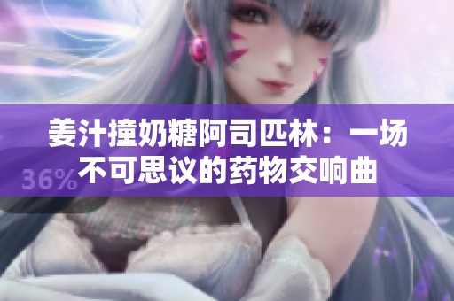 姜汁撞奶糖阿司匹林：一场不可思议的药物交响曲