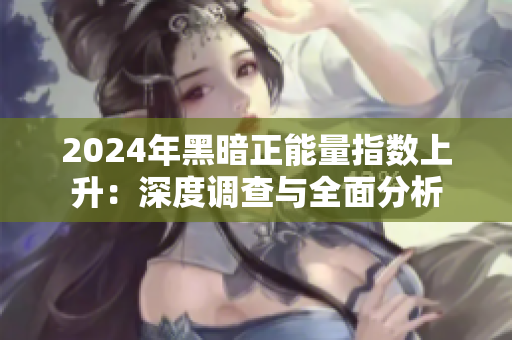 2024年黑暗正能量指数上升：深度调查与全面分析