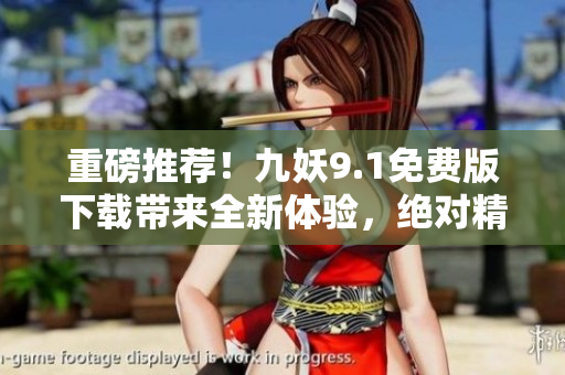 重磅推荐！九妖9.1免费版下载带来全新体验，绝对精彩！