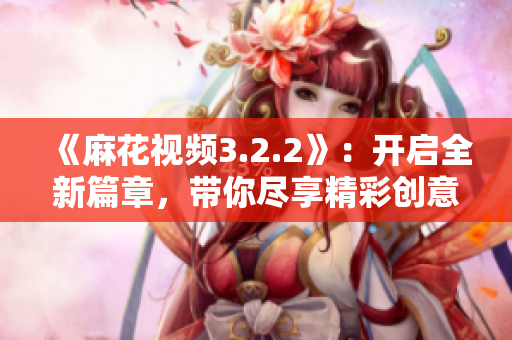 《麻花视频3.2.2》：开启全新篇章，带你尽享精彩创意娱乐！