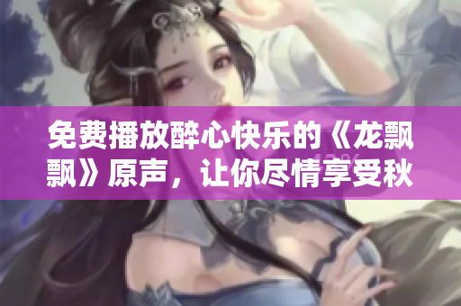 免费播放醉心快乐的《龙飘飘》原声，让你尽情享受秋霞电影的音乐魅力
