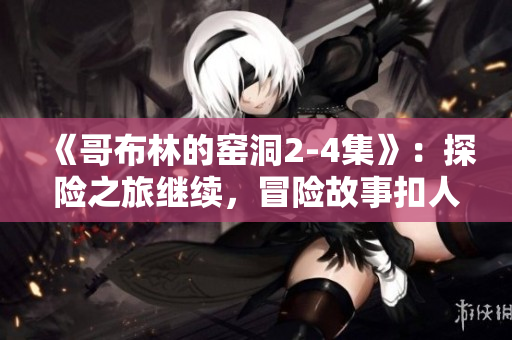 《哥布林的窑洞2-4集》：探险之旅继续，冒险故事扣人心弦