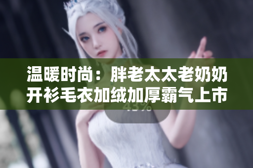 温暖时尚：胖老太太老奶奶开衫毛衣加绒加厚霸气上市