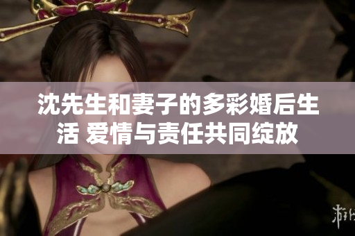 沈先生和妻子的多彩婚后生活 爱情与责任共同绽放