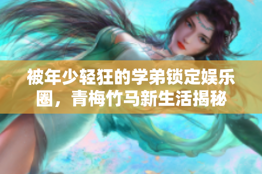 被年少轻狂的学弟锁定娱乐圈，青梅竹马新生活揭秘