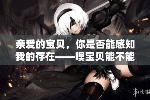 亲爱的宝贝，你是否能感知我的存在——噢宝贝能不能抓住我