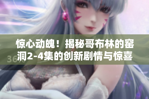 惊心动魄！揭秘哥布林的窑洞2-4集的创新剧情与惊喜大揭露