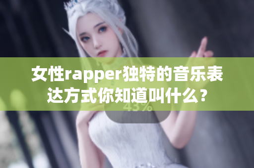 女性rapper独特的音乐表达方式你知道叫什么？