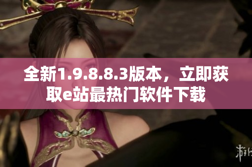 全新1.9.8.8.3版本，立即获取e站最热门软件下载