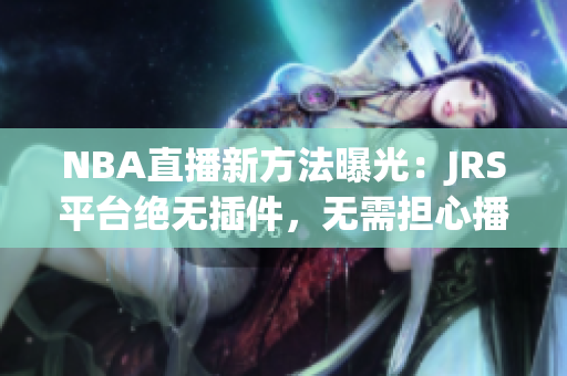NBA直播新方法曝光：JRS平台绝无插件，无需担心播放问题！