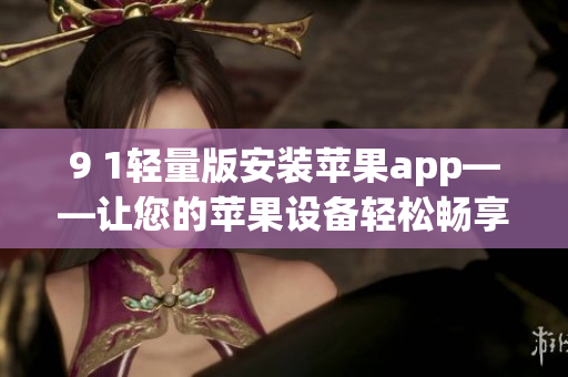 9 1轻量版安装苹果app——让您的苹果设备轻松畅享最新应用