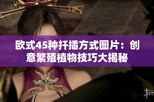 欧式45种扦插方式图片：创意繁殖植物技巧大揭秘