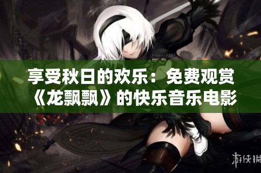 享受秋日的欢乐：免费观赏《龙飘飘》的快乐音乐电影