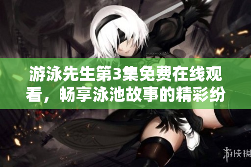游泳先生第3集免费在线观看，畅享泳池故事的精彩纷争