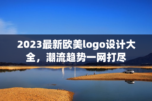 2023最新欧美logo设计大全，潮流趋势一网打尽