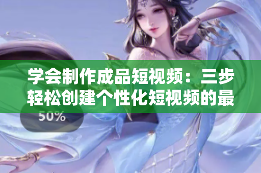 学会制作成品短视频：三步轻松创建个性化短视频的最简流程