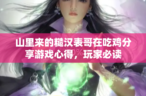 山里来的糙汉表哥在吃鸡分享游戏心得，玩家必读