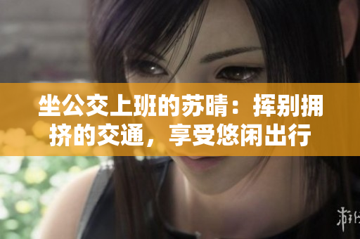坐公交上班的苏晴：挥别拥挤的交通，享受悠闲出行