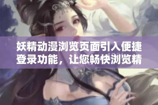 妖精动漫浏览页面引入便捷登录功能，让您畅快浏览精彩内容