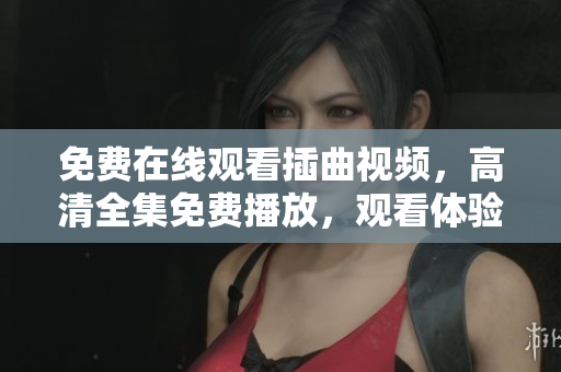 免费在线观看插曲视频，高清全集免费播放，观看体验更佳