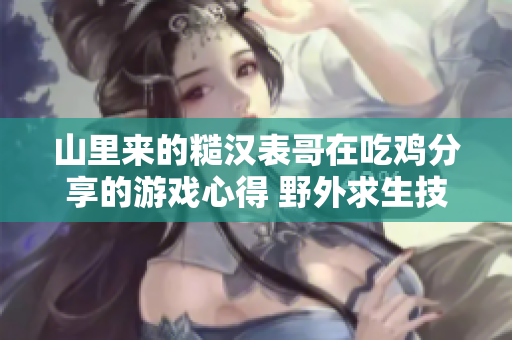 山里来的糙汉表哥在吃鸡分享的游戏心得 野外求生技巧大揭秘!