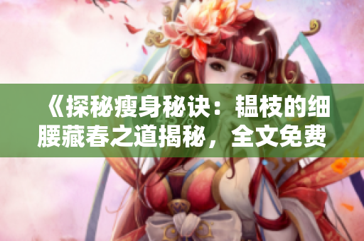 《探秘瘦身秘诀：韫枝的细腰藏春之道揭秘，全文免费阅读！》