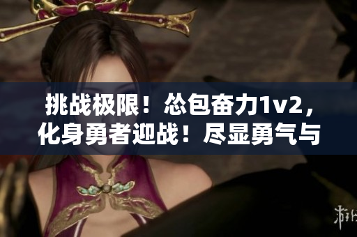 挑战极限！怂包奋力1v2，化身勇者迎战！尽显勇气与智慧，令人敬佩！