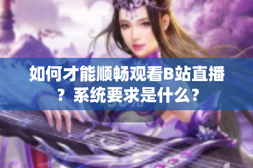 如何才能顺畅观看B站直播？系统要求是什么？