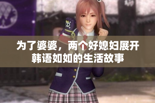 为了婆婆，两个好媳妇展开韩语如如的生活故事