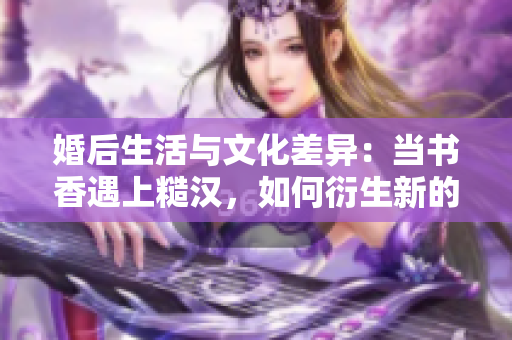 婚后生活与文化差异：当书香遇上糙汉，如何衍生新的生活方式？