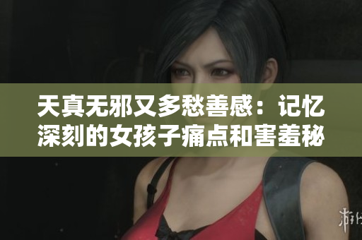 天真无邪又多愁善感：记忆深刻的女孩子痛点和害羞秘密