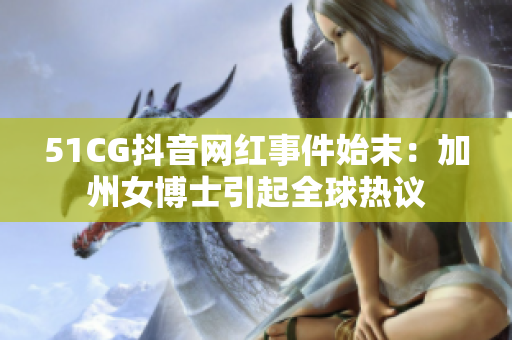 51CG抖音网红事件始末：加州女博士引起全球热议