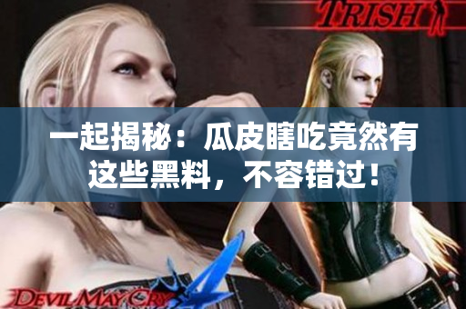 一起揭秘：瓜皮瞎吃竟然有这些黑料，不容错过！