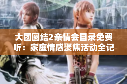 大团圆结2亲情会目录免费听：家庭情感聚焦活动全记录