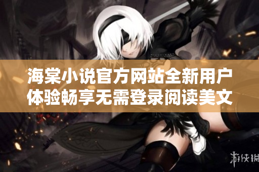 海棠小说官方网站全新用户体验畅享无需登录阅读美文