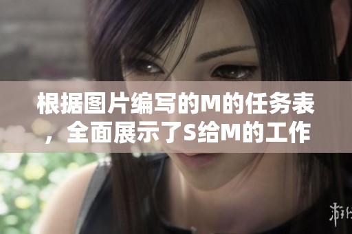根据图片编写的M的任务表，全面展示了S给M的工作安排详细信息