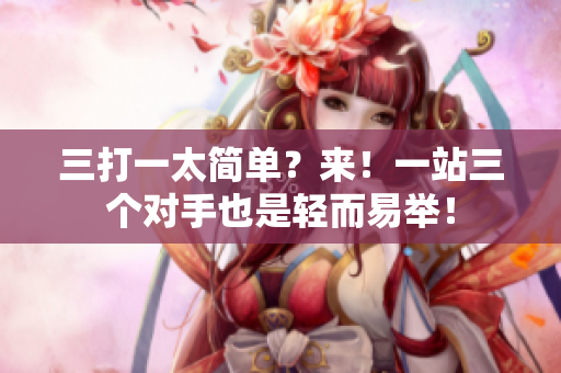 三打一太简单？来！一站三个对手也是轻而易举！