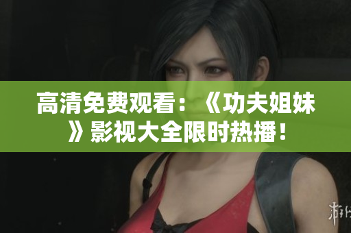 高清免费观看：《功夫姐妹》影视大全限时热播！
