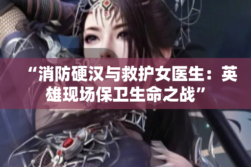 “消防硬汉与救护女医生：英雄现场保卫生命之战”