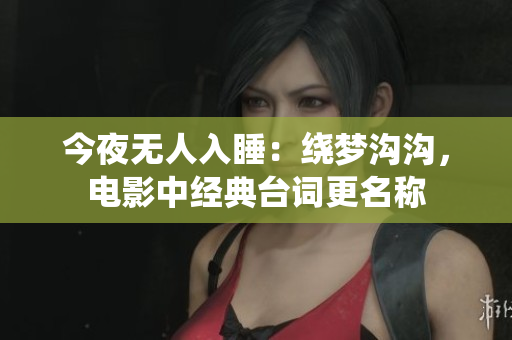 今夜无人入睡：绕梦沟沟，电影中经典台词更名称