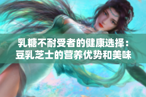 乳糖不耐受者的健康选择：豆乳芝士的营养优势和美味替代
