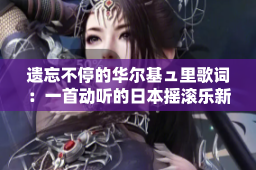 遗忘不停的华尔基ュ里歌词：一首动听的日本摇滚乐新歌