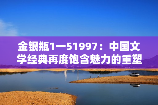 金银瓶1一51997：中国文学经典再度饱含魅力的重塑