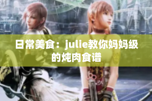 日常美食：julie教你妈妈级的炖肉食谱