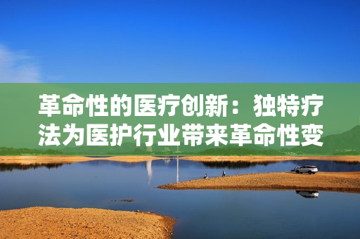 革命性的医疗创新：独特疗法为医护行业带来革命性变革