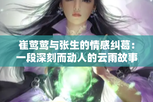 崔莺莺与张生的情感纠葛：一段深刻而动人的云雨故事